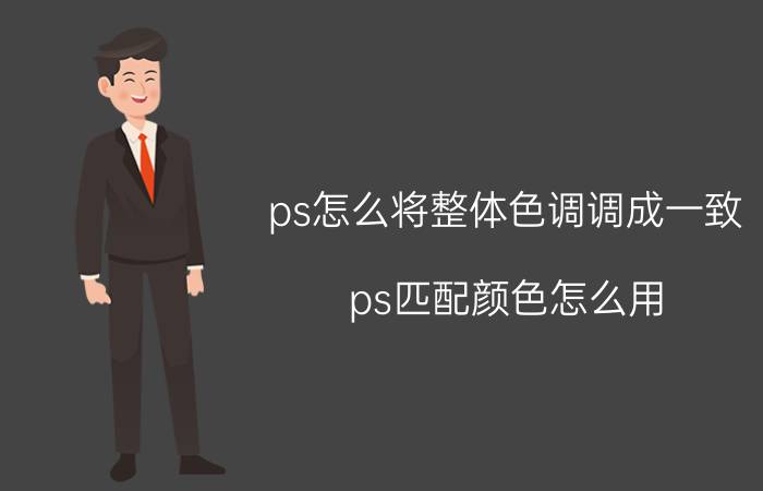 ps怎么将整体色调调成一致 ps匹配颜色怎么用？ps匹配颜色在哪里？